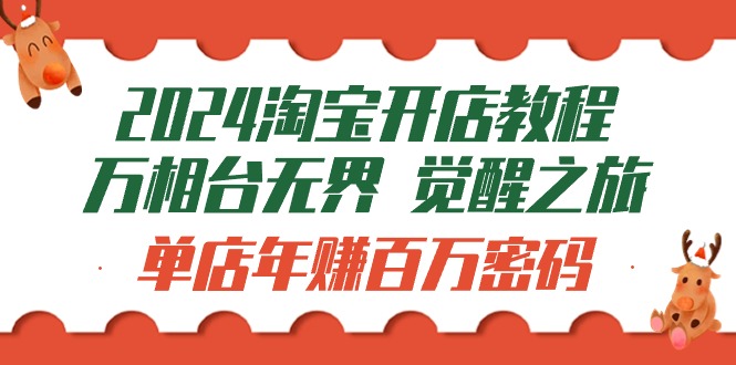 2024淘宝开店教程-万相台无界 觉醒-之旅:单店年赚百万密码(99节视频课)