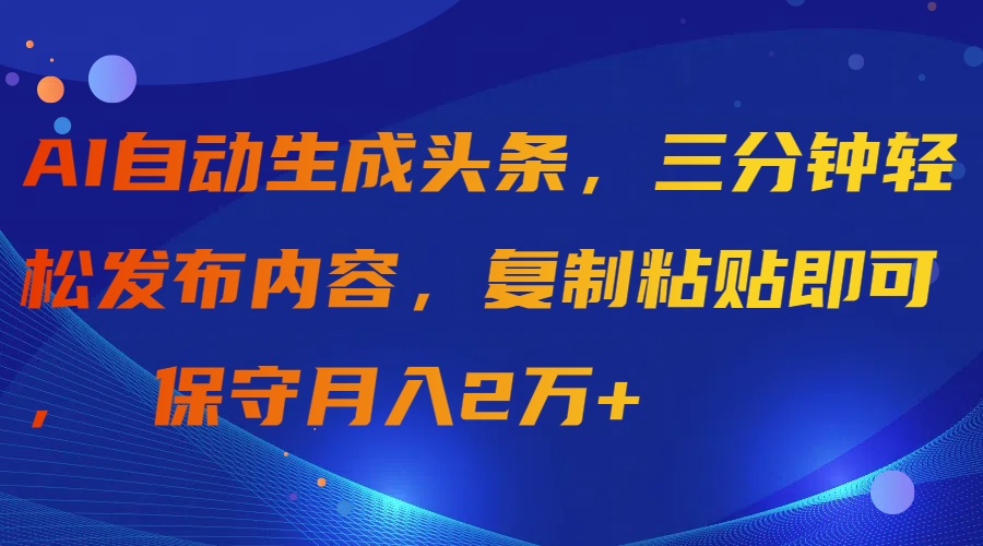 AI自动生成头条,三分钟轻松发布内容,复制粘贴即可, 保守月入2万+