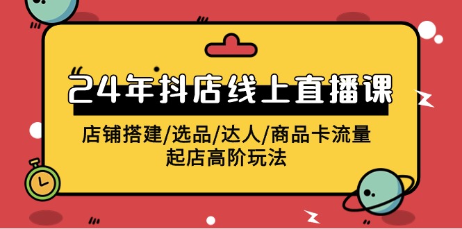 2024年抖店线上直播课,店铺搭建/选品/达人/商品卡流量/起店高阶玩法