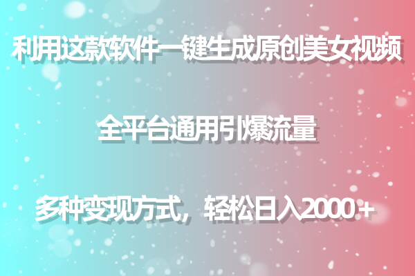 利用这款软件一键生成原创美女视频 全平台通用引爆流量 多种变现日入2000+