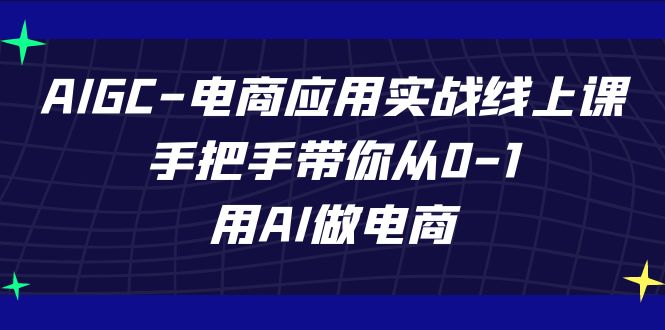 AIGC电商应用实战线上课,手把手带你从0-1,用AI做电商(更新39节课)