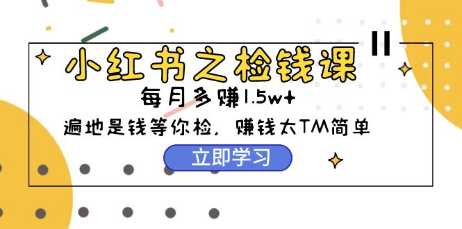 小红书之检钱课:从0开始实测每月多赚1.5w起步,赚钱真的太简单了(98节)