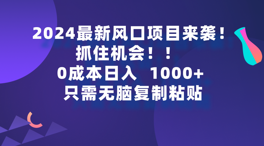 2024最新风口项目来袭,抓住机会,0成本一部手机日入1000+,只需无脑复制黏贴