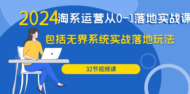 2024·淘系运营从0-1落地实战课:包括无界系统实战落地玩法(32节)