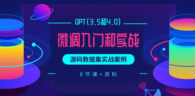 GPT(3.5和4.0)微调入门和实战,源码数据集实战案例(8节课+资料)