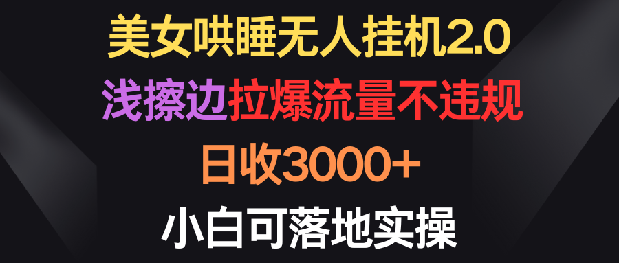 美女哄睡无人挂机2.0,浅擦边拉爆流量不违规,日收3000+,小白可落地实操