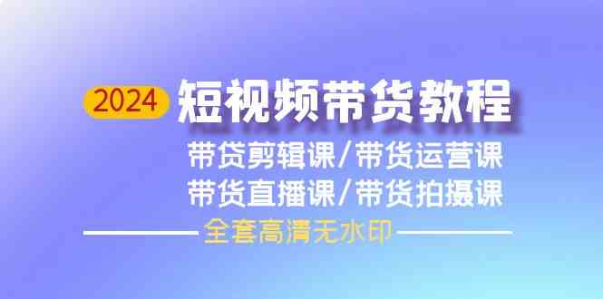 2024短视频带货教程,剪辑课+运营课+直播课+拍摄课