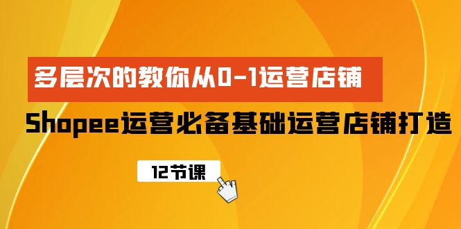 Shopee-运营必备基础运营店铺打造,多层次的教你从0-1运营店铺