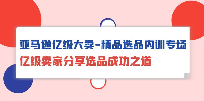 亚马逊亿级大卖-精品选品内训专场,亿级卖家分享选品成功之道