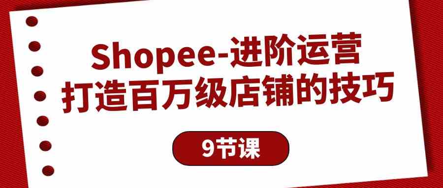 Shopee进阶运营:打造百万级店铺的技巧(9节课)