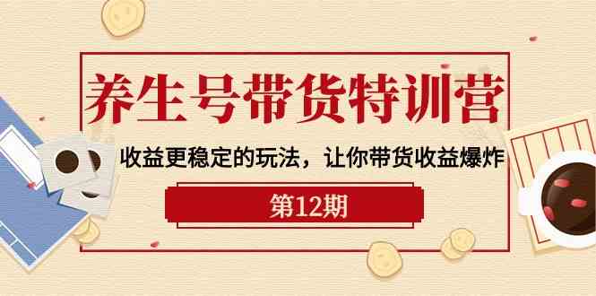 养生号带货特训营【12期】收益更稳定的玩法,让你带货收益爆炸(9节直播课)