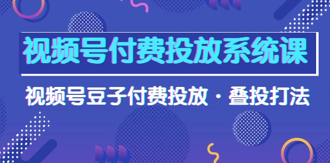 视频号付费投放系统果,视频号豆子付费投放·叠投打法(高清视频课)