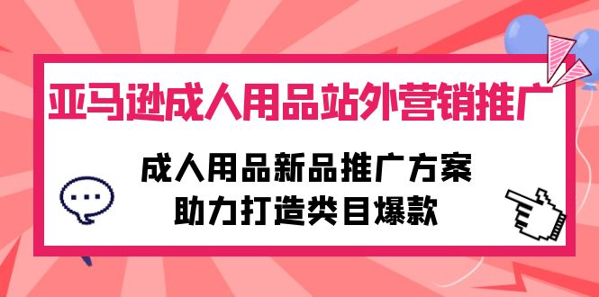 亚马逊成人用品站外营销推广,成人用品新品推广方案,助力打造类目爆款