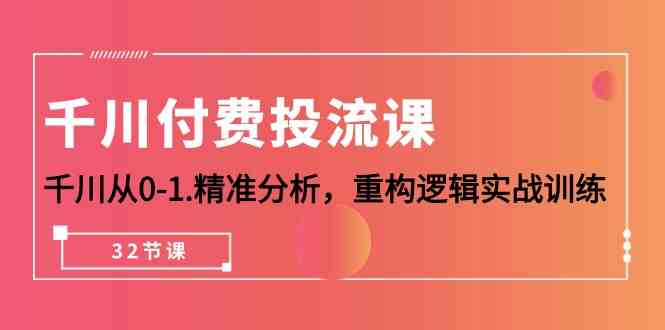 千川付费投流课,千川从0-1精准分析,重构逻辑实战训练(32节课)