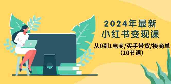 2024年最新小红书变现课,从0到1电商/买手带货/接商单(10节课)