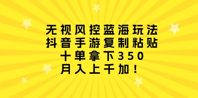 无视风控蓝海玩法,抖音手游复制粘贴,十单拿下350,月入上千加!
