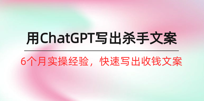 如何用ChatGPT-写出杀手文案,6个月实战经验,快速写出收钱文案(8节课)