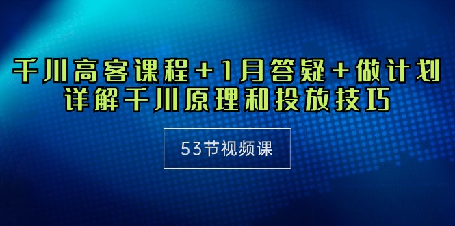 千川 高客课程+1月答疑+做计划,详解千川原理和投放技巧(53节视频课)