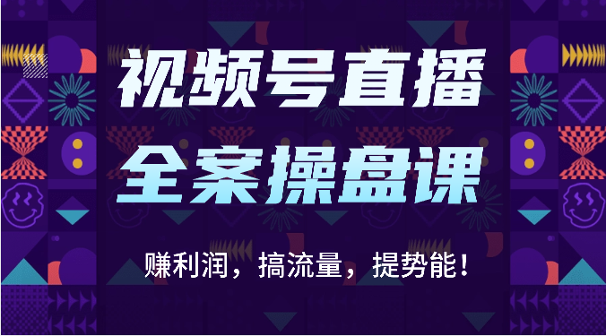 视频号直播全案操盘课:赚利润,搞流量,提势能!(16节课)
