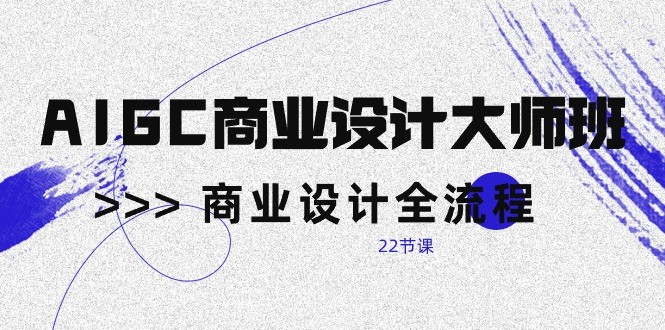 AIGC商业设计大师班,商业设计全流程(22节课)