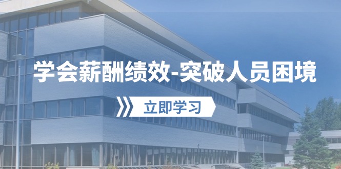 学会薪酬绩效-突破人员困境:建立自己的【薪酬+绩效】体系,企业与员工…