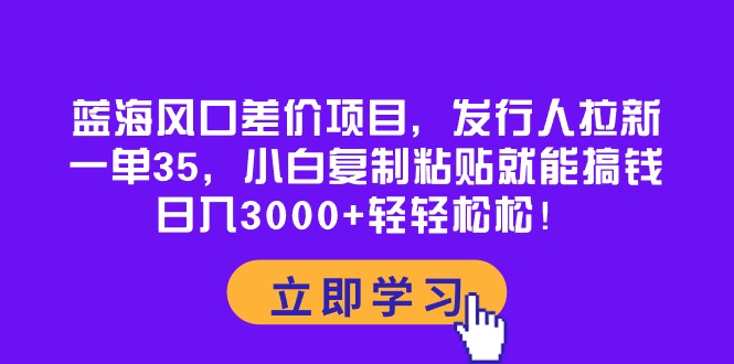 蓝海风口差价项目,发行人拉新,一单35,小白复制粘贴就能搞钱!日入3000+