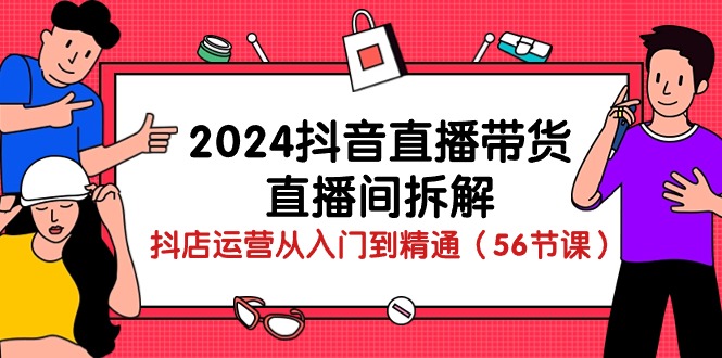 2024抖音直播带货-直播间拆解:抖店运营从入门到精通(56节课)