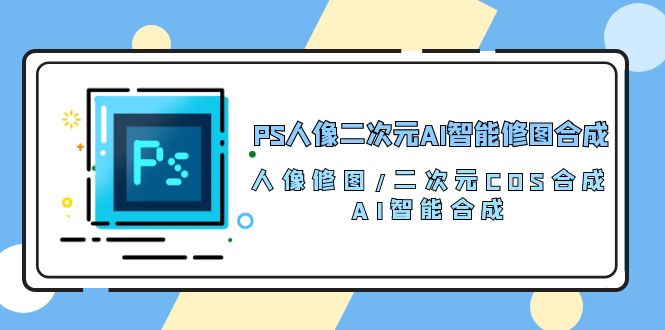 PS人像二次元AI智能修图 合成 人像修图/二次元 COS合成/AI 智能合成/（119节完整版）