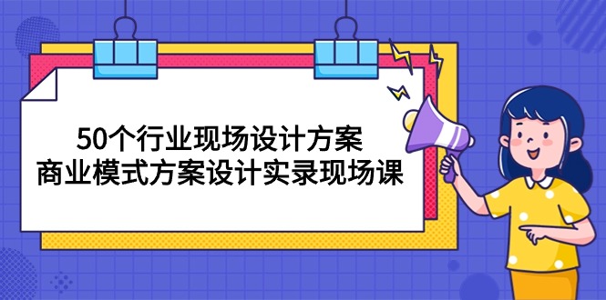50个行业现场设计方案，商业模式方案设计实录现场课，做好流量和生态盈利时代的布局！