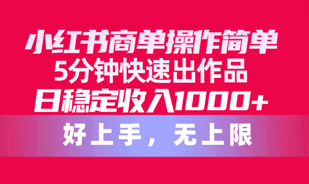 小红书商单操作简单,5分钟快速出作品,日稳定收入1000+,无上限