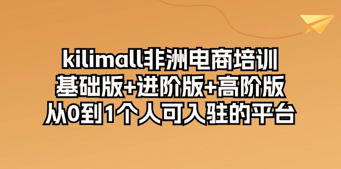 kilimall非洲电商培训,基础版+进阶版+高阶版 从0-1个人可入驻的平台(12节)
