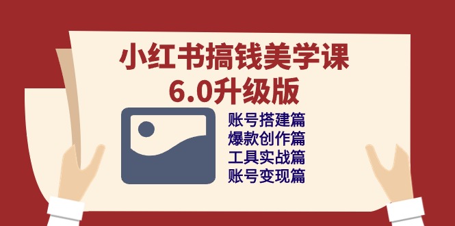小红书搞钱美学课6.0升级版,账号搭建/爆款创作/工具实战/账号变现篇