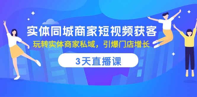 实体同城商家短视频获客,3天直播课,玩转实体商家私域,引爆门店增长