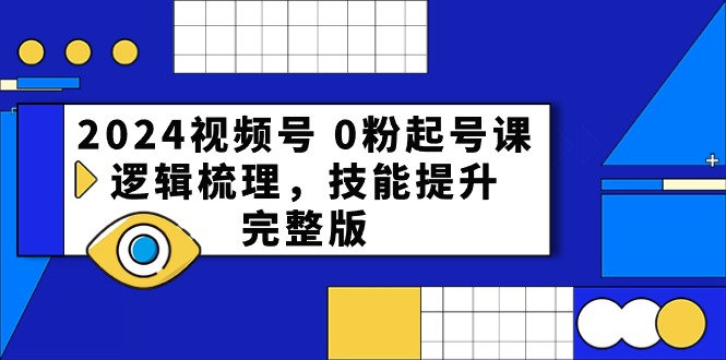 2024视频号0粉起号课,逻辑梳理,技能提升(54节完整版)