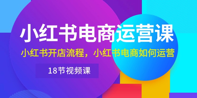 小红书·电商运营课:小红书开店流程,小红书电商如何运营(18节视频课)
