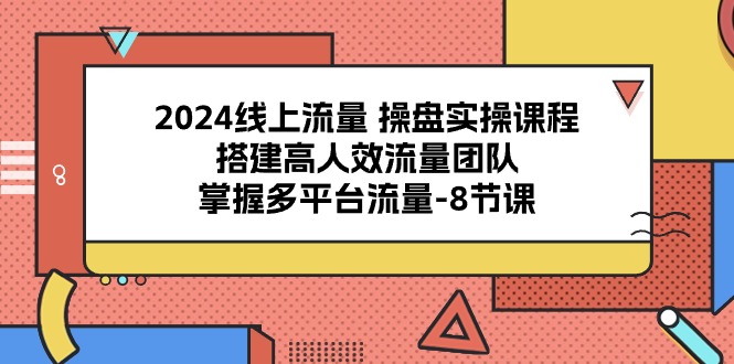 2024线上流量操盘实操课程,搭建高人效流量团队,掌握多平台流量(8节课)