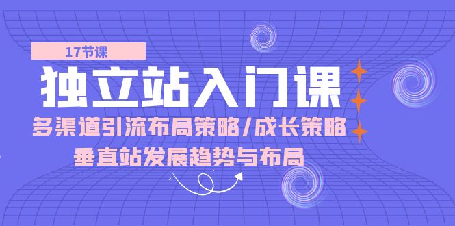 独立站入门课:多渠道引流布局策略/成长策略/垂直站发展趋势与布局