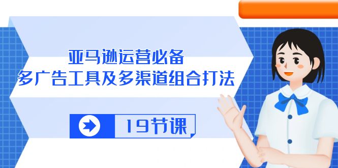 亚马逊运营必备,多广告工具及多渠道组合打法(19节课)
