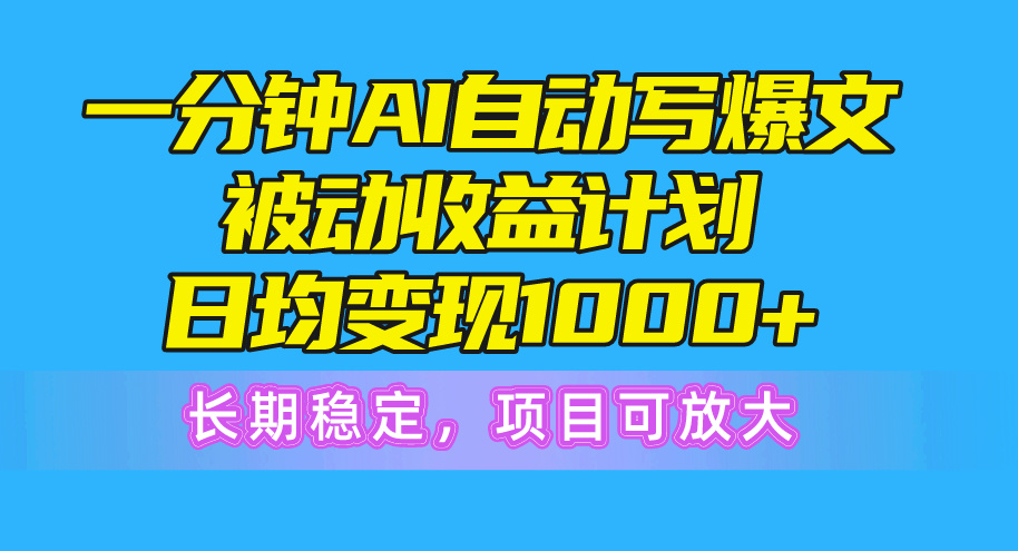 一分钟AI爆文被动收益计划,日均变现1000+,长期稳定,项目可放大