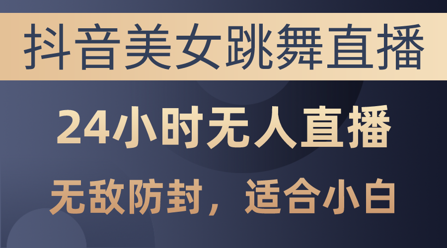 抖音美女跳舞直播,日入3000+,24小时无人直播,无敌防封技术,小白最…