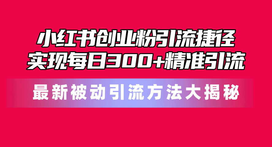 小红书创业粉引流捷径!最新被动引流方法大揭秘,实现每日300+精准引流