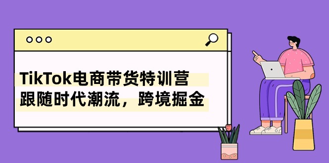 TikTok电商带货特训营,跟随时代潮流,跨境掘金(8节课)