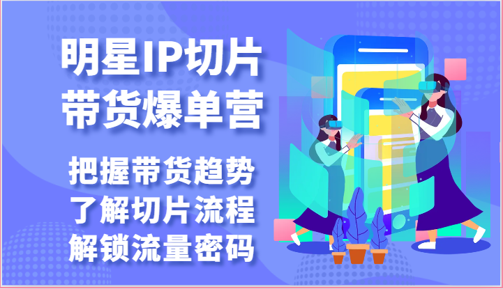 明星IP切片带货爆单营-把握带货趋势,了解切片流程,解锁流量密码(69节)