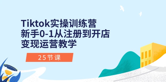 Tiktok实操训练营:新手0-1从注册到开店变现运营教学(25节课)
