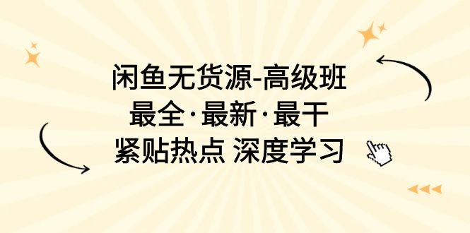 闲鱼无货源-高级班,最全·最新·最干,紧贴热点 深度学习(17节课)