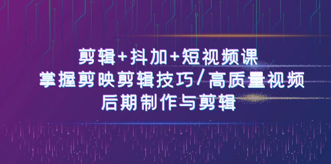 剪辑+抖加+短视频课: 掌握剪映剪辑技巧/高质量视频/后期制作与剪辑(50节)