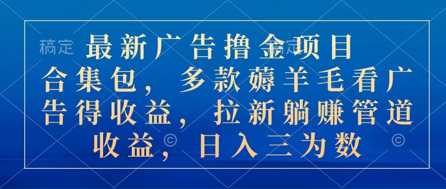 最新广告撸金项目合集包,多款薅羊毛看广告收益 拉新管道收益,日入三为数