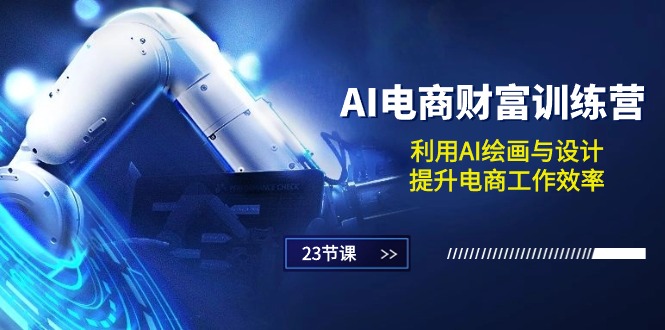 AI电商-财富训练营:利用AI绘画与设计,提升电商工作效率(23节课)