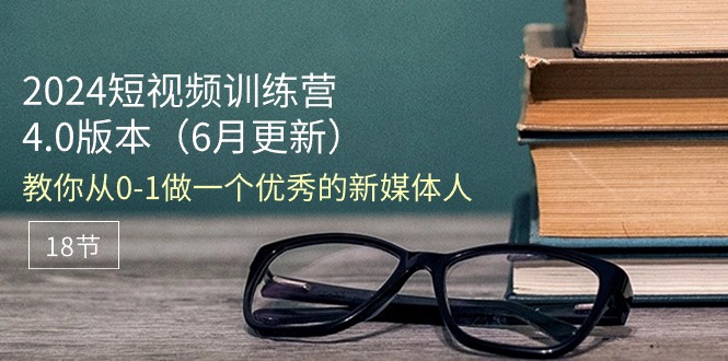 2024短视频训练营-6月4.0版本:教你从0-1做一个优秀的新媒体人(18节)