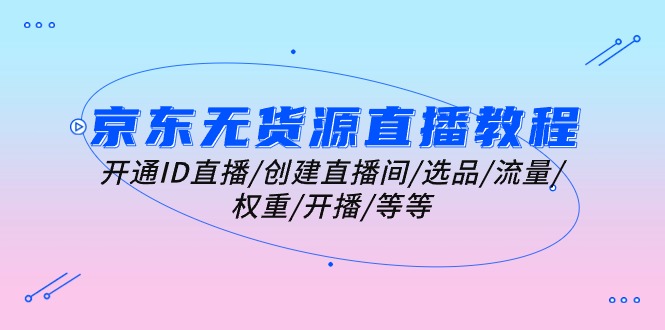 京东无货源直播教程:开通ID直播/创建直播间/选品/流量/权重/开播/等等